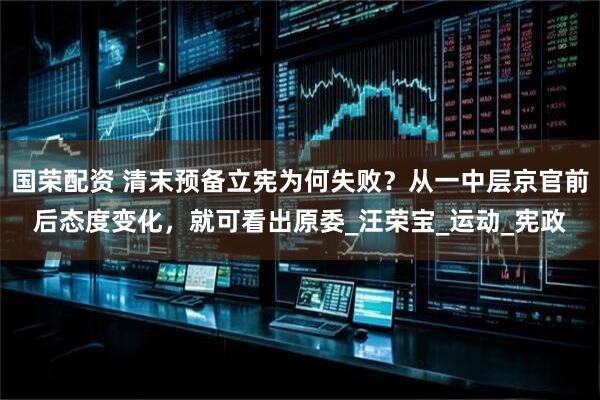 国荣配资 清末预备立宪为何失败？从一中层京官前后态度变化，就可看出原委_汪荣宝_运动_宪政