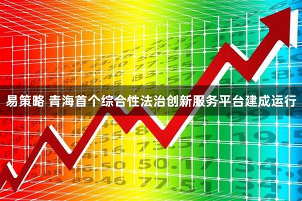 易策略 青海首个综合性法治创新服务平台建成运行