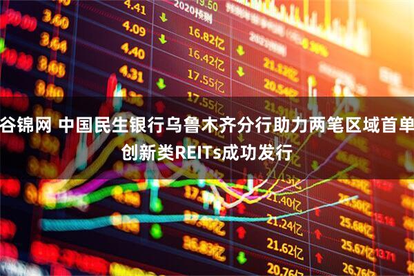 谷锦网 中国民生银行乌鲁木齐分行助力两笔区域首单创新类REITs成功发行