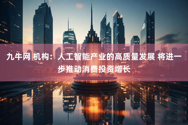 九牛网 机构：人工智能产业的高质量发展 将进一步推动消费投资增长