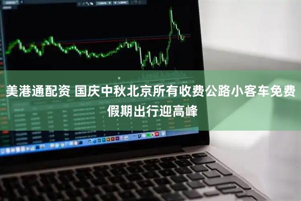 美港通配资 国庆中秋北京所有收费公路小客车免费 假期出行迎高峰