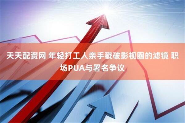 天天配资网 年轻打工人亲手戳破影视圈的滤镜 职场PUA与署名争议