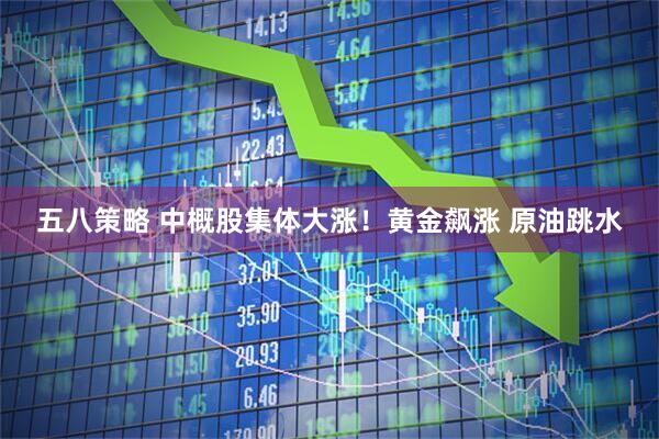 五八策略 中概股集体大涨！黄金飙涨 原油跳水