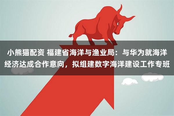 小熊猫配资 福建省海洋与渔业局：与华为就海洋经济达成合作意向，拟组建数字海洋建设工作专班