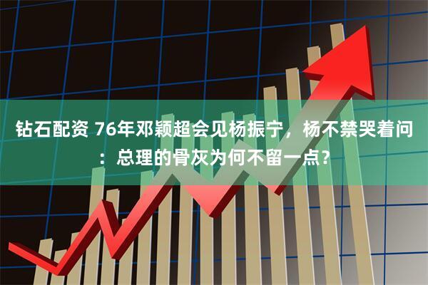 钻石配资 76年邓颖超会见杨振宁，杨不禁哭着问：总理的骨灰为何不留一点？