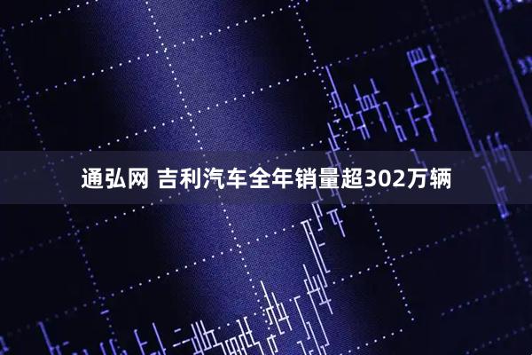 通弘网 吉利汽车全年销量超302万辆