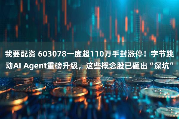 我要配资 603078一度超110万手封涨停！字节跳动AI Agent重磅升级，这些概念股已砸出“深坑”