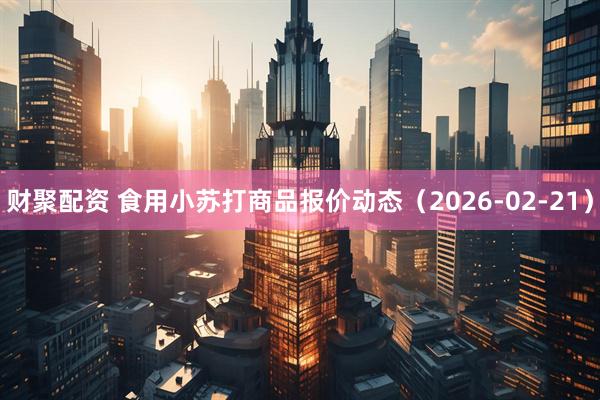 财聚配资 食用小苏打商品报价动态（2026-02-21）