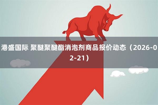 港盛国际 聚醚聚醚酯消泡剂商品报价动态（2026-02-21）