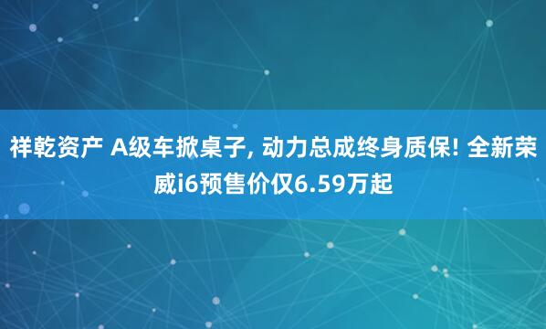 祥乾资产 A级车掀桌子, 动力总成终身质保! 全新荣威i6预售价仅6.59万起
