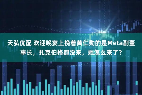 天弘优配 欢迎晚宴上挽着黄仁勋的是Meta副董事长,扎克伯格都没来,她怎么来了?
