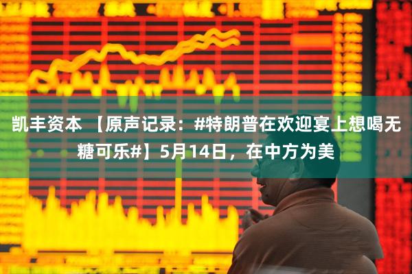 凯丰资本 【原声记录：#特朗普在欢迎宴上想喝无糖可乐#】5月14日，在中方为美