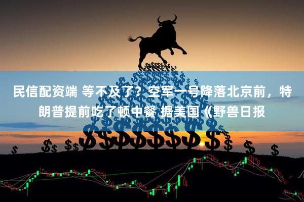 民信配资端 等不及了？空军一号降落北京前，特朗普提前吃了顿中餐 据美国《野兽日报