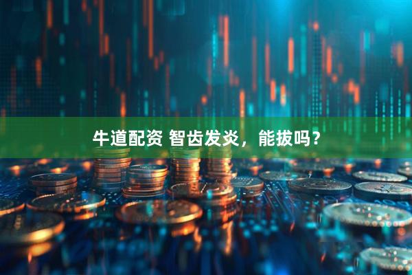 牛道配资 智齿发炎，能拔吗？