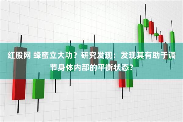 红股网 蜂蜜立大功？研究发现：发现其有助于调节身体内部的平衡状态？