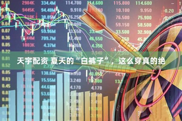 天宇配资 夏天的“白裤子”，这么穿真的绝