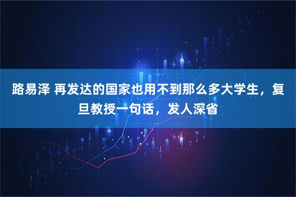 路易泽 再发达的国家也用不到那么多大学生，复旦教授一句话，发人深省